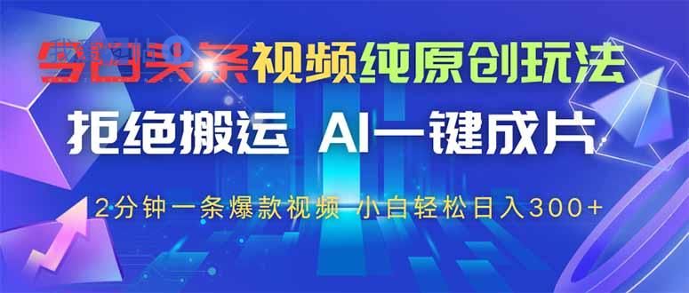 今日头条视频纯原创玩法，AI一键成片，2分钟一条视频，轻松日入300+-我爱发帖