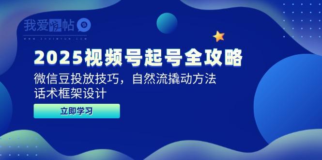 2025视频号起号全攻略，微信豆投放技巧，自然流撬动方法，话术框架设计-我爱发帖