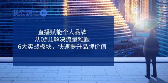 直播赋能个人品牌，从0到1解决流量难题，6大实战板块，快速提升品牌价值-我爱发帖