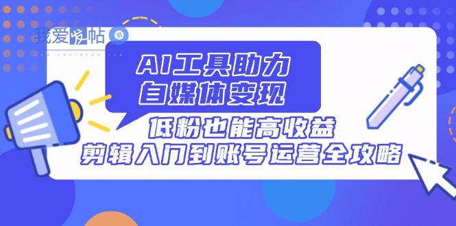 AI工具助力自媒体变现，低粉也能高收益，剪辑入门到账号运营全攻略-我爱发帖