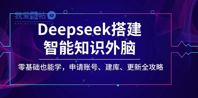 Deepseek搭建智能知识外脑，零基础也能学，申请账号、建库、更新全攻略-我爱发帖