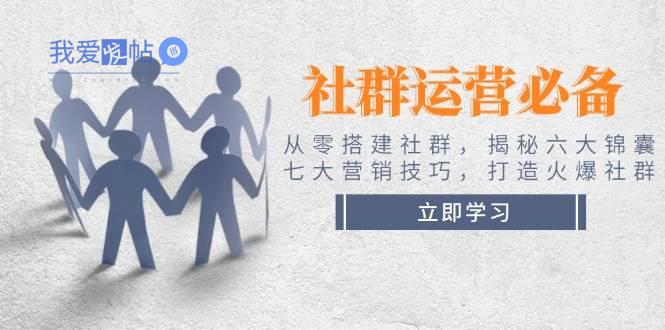 社群运营必备！从零搭建社群，揭秘六大锦囊、七大营销技巧，打造火爆社群-我爱发帖