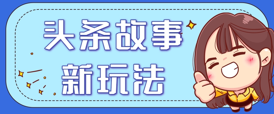 头条故事类新玩法，一天20+，保姆级完全实操教程(附指令)-我爱发帖
