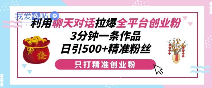 利用聊天对话拉爆全平台创业粉，3分钟一条作品，日引500+精准粉丝-我爱发帖