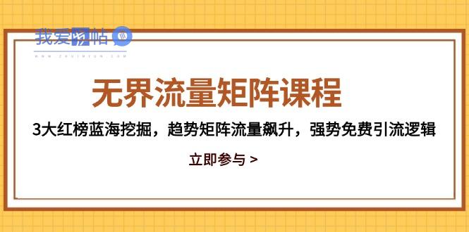 无界流量矩阵课程，3大红榜蓝海挖掘，趋势矩阵流量飙升，强势免费引流逻辑-我爱发帖