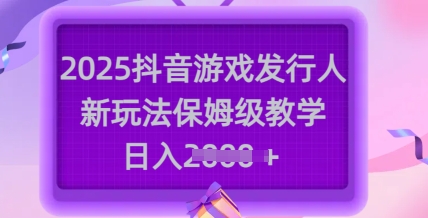 2025抖音游戏发行人新玩法，保姆级教学，日入多张-我爱发帖