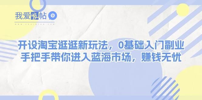 开设淘宝逛逛新玩法，0基础入门副业，手把手带你进入蓝海市场，赚钱无忧-我爱发帖