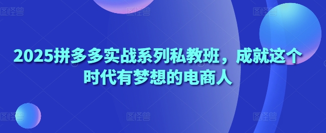 2025拼多多实战系列私教班，成就这个时代有梦想的电商人-我爱发帖