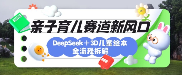 育儿赛道新风口：DeepSeek+3D绘本全流程拆解，月涨粉上W，还能培养亲子创造力-我爱发帖