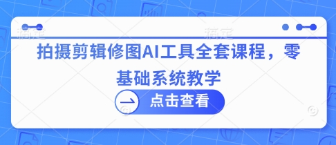 拍摄剪辑修图AI工具全套课程，零基础系统教学-我爱发帖