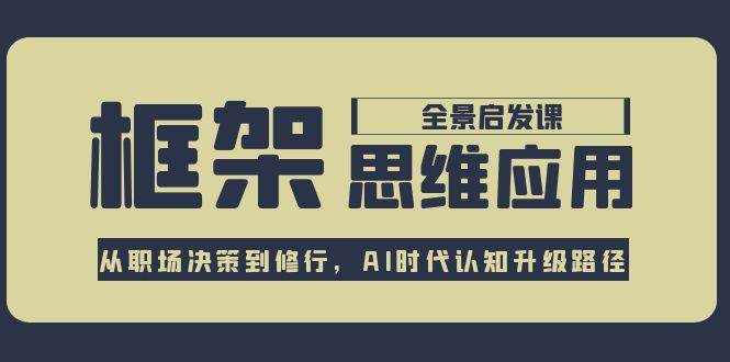 框架思维应用全景课，从职场决策到修行，AI时代认知升级路径-我爱发帖