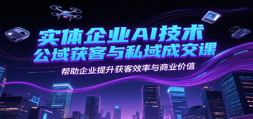 实体企业AI技术公域获客与私域成交课，帮助企业提升获客效率与商业价值-我爱发帖