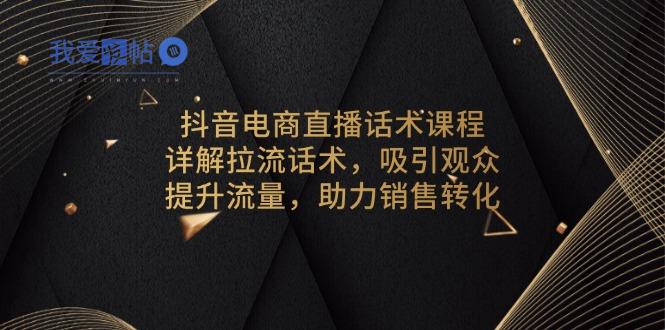 抖音电商直播话术课程，详解拉流话术，吸引观众，提升流量，助力销售转化-我爱发帖