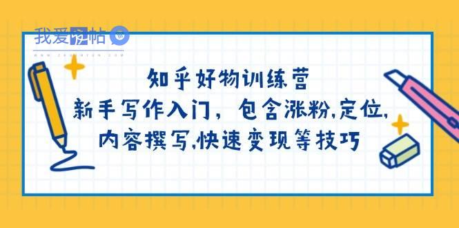 知乎好物训练营：新手写作入门，包含涨粉，定位，内容撰写，快速变现等技巧-我爱发帖