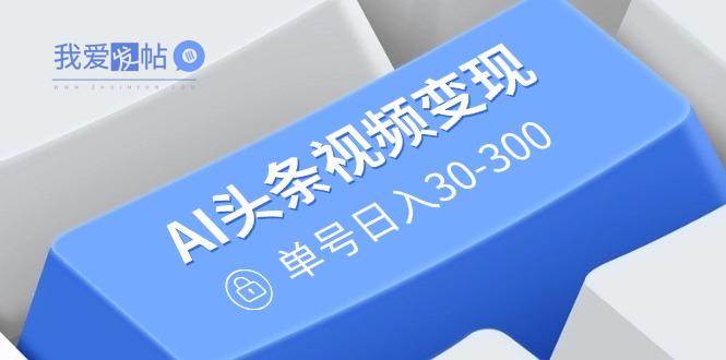AI头条视频变现：AI原创搬运玩法，无需剪辑，多平台发布，单号日入30-300-我爱发帖