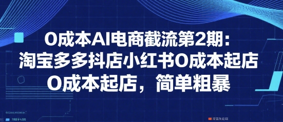0成本AI电商截流第2期：淘宝多多抖店小红书0成本起店，简单粗暴-我爱发帖