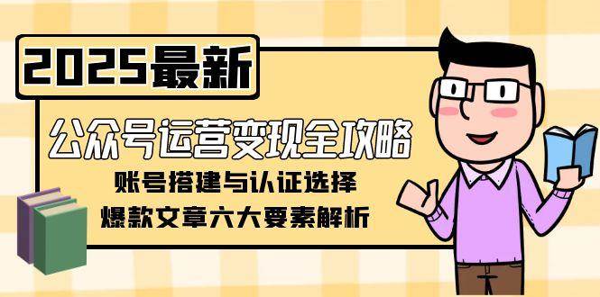 公众号运营变现全攻略，账号搭建与认证选择，爆款文章六大要素解析-我爱发帖