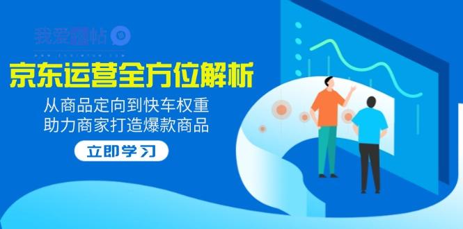 2025京东运营全方位解析：从商品定向到快车权重，助力商家打造爆款商品-我爱发帖