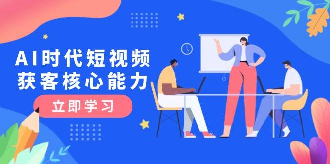 AI时代短视频获客核心课程，三大必备技能解析，认知升级关键要点-我爱发帖