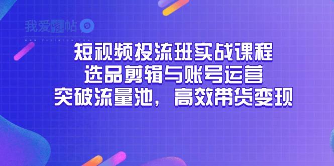 短视频投流班实战课程，选品剪辑与账号运营，突破流量池，高效带货变现-我爱发帖