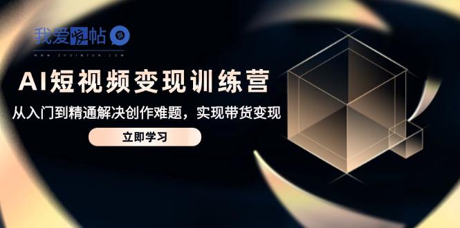 AI短视频变现训练营，从入门到精通解决创作难题，实现带货变现-我爱发帖