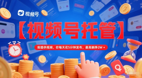 【视频号托管 】我提供视频，你每天花5分钟发布，最高躺挣2W+【揭秘】-我爱发帖