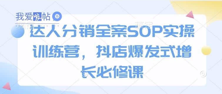 达人分销全案SOP实操训练营，抖店爆发式增长必修课-我爱发帖