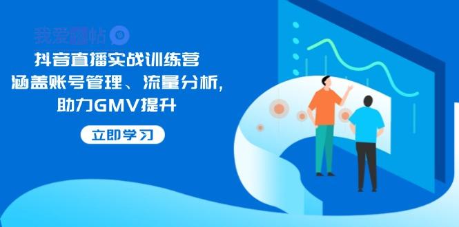抖音直播实战训练营：涵盖账号管理、流量分析, 助力GMV提升-我爱发帖