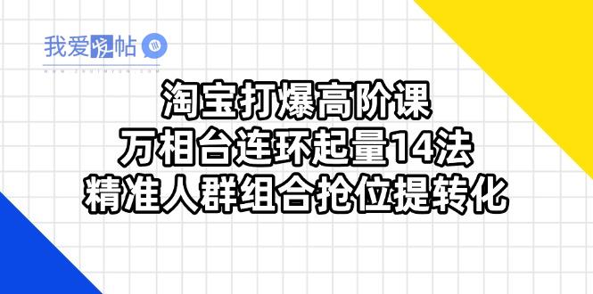 淘宝打爆高阶课：万相台连环起量14法，精准人群组合抢位提转化-我爱发帖