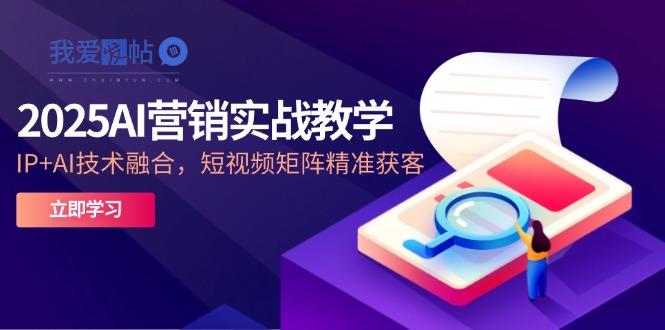 2025AI营销实战教学-5月，IP+AI技术融合，短视频矩阵精准获客-我爱发帖