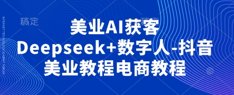 美业AI获客Deepseek+数字人-抖音美业教程电商教程-我爱发帖
