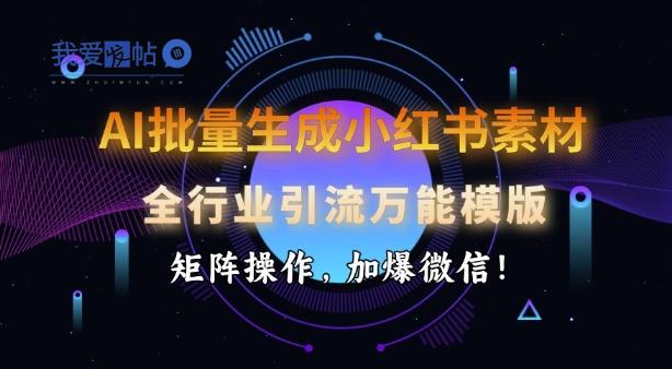 AI批量生成小红书素材，全行业引流万能模版，矩阵操作，加爆微信-我爱发帖