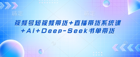 视频号短视频带货+直播带货系统课+AI+Deep-Seek书单带货-我爱发帖