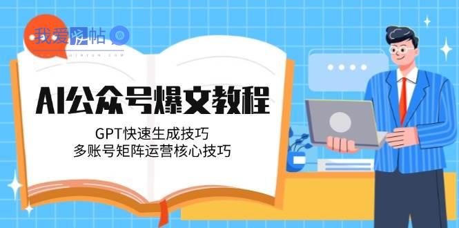 AI公众号爆文教程，GPT快速生成技巧，多账号矩阵运营核心技巧-我爱发帖