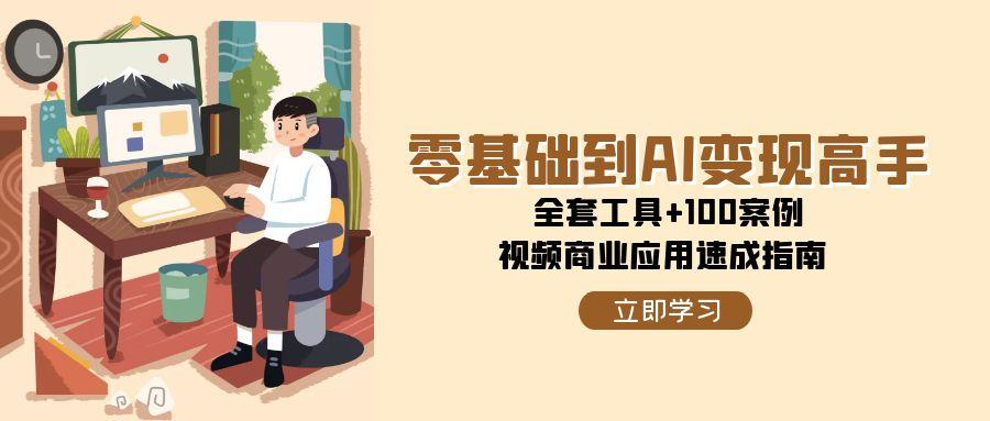 零基础到AI变现高手，全套工具+100案例，视频商业应用速成指南-我爱发帖