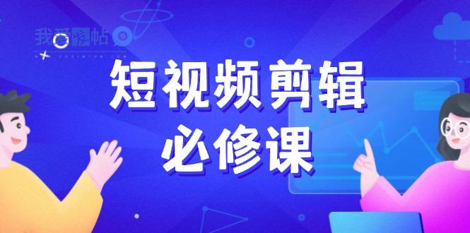 短视频剪辑必修课，百万剪辑师成长秘籍，找素材、拆片、案例拆解-我爱发帖