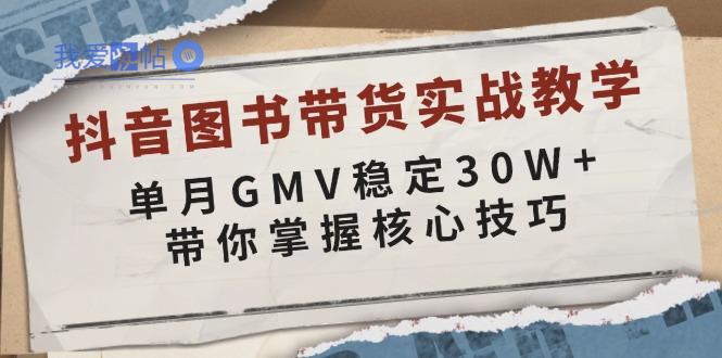 抖音图书带货实战教学，单月GMV稳定30W+，带你掌握核心技巧-我爱发帖