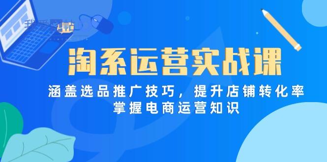 淘系运营实战课，涵盖选品推广技巧，提升店铺转化率，掌握电商运营知识-我爱发帖