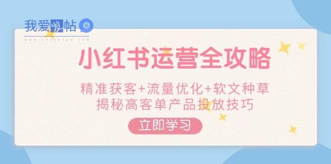 小红书运营全攻略，精准获客+流量优化+软文种草，揭秘高客单产品投放技巧-我爱发帖
