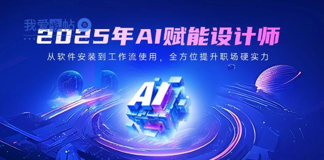 2025年AI赋能设计师：从软件安装到工作流使用，全方位提升职场硬实力-我爱发帖