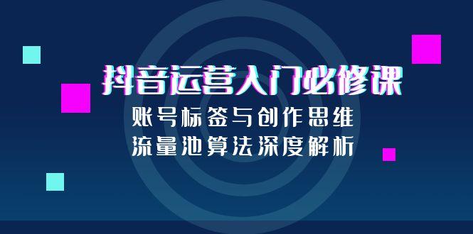 抖音运营入门必修课，账号标签与创作思维，流量池算法深度解析-我爱发帖
