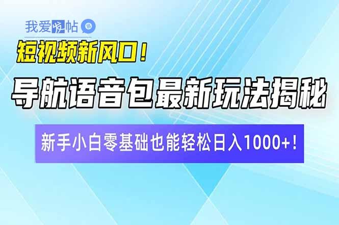 短视频新风口！导航语音包最新玩法揭秘，新手小白零基础也能轻松日入10…-我爱发帖