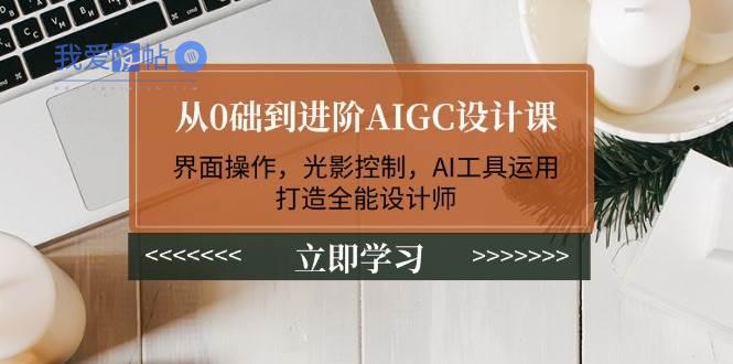 从0础到进阶AIGC设计课：界面操作，光影控制，AI工具运用，打造全能设计师-我爱发帖