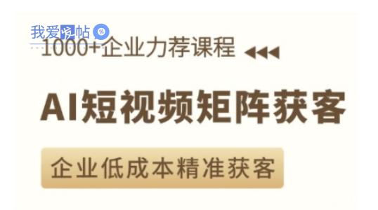 AI短视频矩阵获客实操课，企业低成本精准获客-我爱发帖