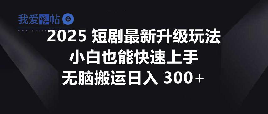 2025短剧最新升级玩法，小白也能快速上手，无脑搬运日入300+-我爱发帖