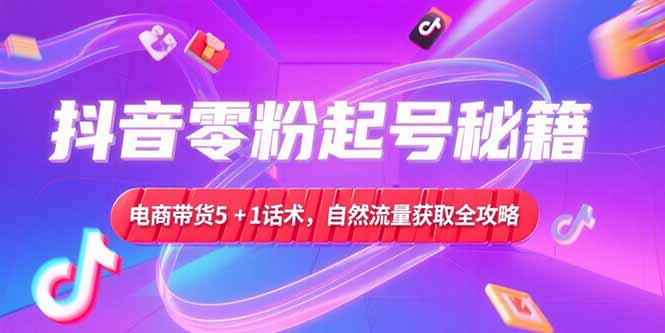 抖音零粉起号秘籍，电商带货5+1话术，自然流量获取实操流程-我爱发帖
