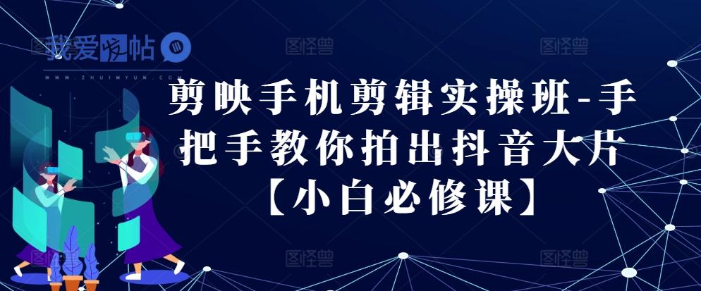 剪映手机剪辑实操班-手把手教你拍出抖音大片【小白必修课】-我爱发帖