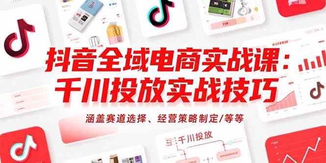 抖音全域电商实战课：千川投放实战技巧，涵盖赛道选择、经营策略制定/等等-我爱发帖