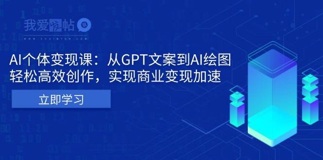 AI个体变现课：从GPT文案到AI绘图，轻松高效创作，实现商业变现加速-我爱发帖