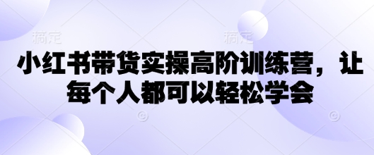 小红书带货实操高阶训练营，让每个人都可以轻松学会-我爱发帖